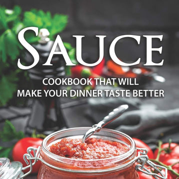 Sauce Cookbook That Will Make Your Dinner Taste Better: 50 tasty Sauce Recipes That Will Amaze You