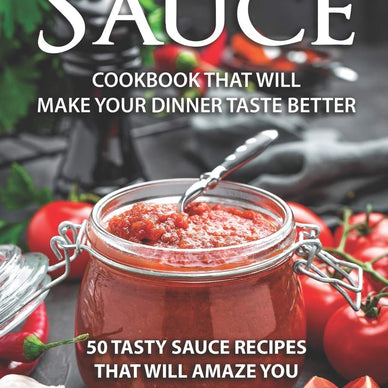 Sauce Cookbook That Will Make Your Dinner Taste Better: 50 tasty Sauce Recipes That Will Amaze You